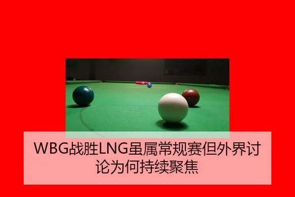 WBG战胜LNG虽属常规赛但外界讨论为何持续聚焦